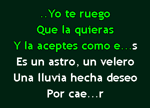 ..Yo te ruego
Que la quieras
Y la aceptes como e...s

Es un astro, un velero
Una lluvia hecha deseo
Por cae...r