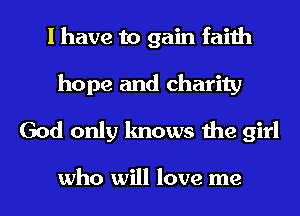 l have to gain faith
hope and charity
God only knows ille girl

who will love me I