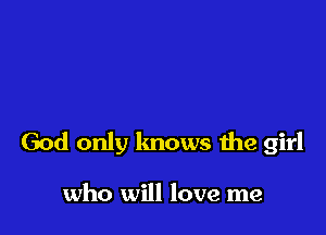 God only knows the girl

who will love me