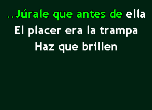 ..Jurale que antes de ella
El placer era la trampa
Haz que brillen