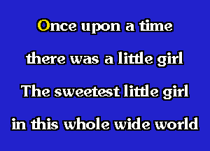 Once upon a time
there was a little girl
The sweetest little girl

in this whole wide world