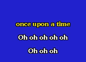 once upon a time

Ohohohohoh
Ohohoh