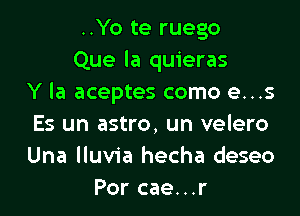 ..Yo te ruego
Que la quieras
Y la aceptes como e...s

Es un astro, un velero
Una lluvia hecha deseo
Por cae...r