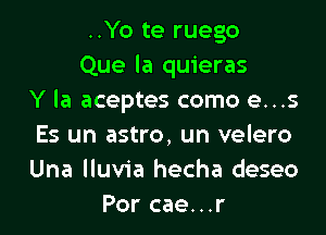 ..Yo te ruego
Que la quieras
Y la aceptes como e...s

Es un astro, un velero
Una lluvia hecha deseo
Por cae...r