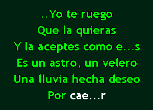 ..Yo te ruego
Que la quieras
Y la aceptes como e...s

Es un astro, un velero
Una lluvia hecha deseo
Por cae...r