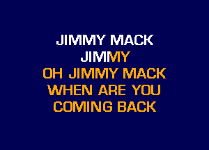 JIMMY MACK
JIMMY
0H JIMMY MACK

WHEN ARE YOU
COMING BACK