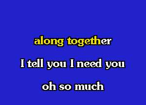 along togeiher

I tell you I need you

oh so much