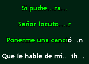 Si pudie...ra...

Sefmor locuto. . . .r

Ponerme una cancid...n

Que le hable de mi... ih....