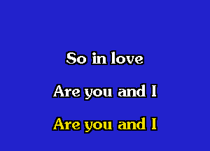 So in love

Are you and I

Are you and I