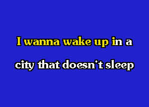 I wanna wake up in a

city that doesn't sleep