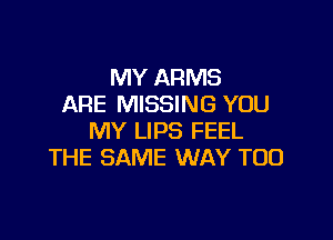 MY ARMS
ARE MISSING YOU

MY LIPS FEEL
THE SAME WAY T00