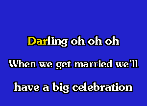Darling oh oh oh

When we get married we'll

have a big celebration