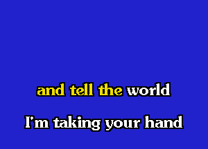 and tell the world

I'm taking your hand