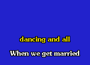 dancing and all

When we get married