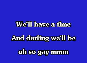 We'll have a me

And darling we'll be

oh so gay mmm