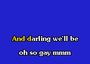 And darling we'll be

oh so gay mmm