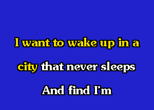 I want to wake up in a

city that never sleeps

And find I'm