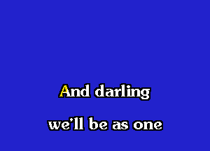 And darling

we'll be as one