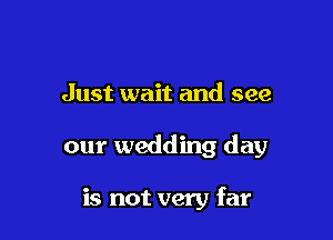 Just wait and see

our wedding day

is not very far