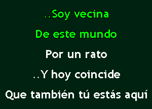 ..Soy vecina
De este mundo
Por un rato

..Y hoy coincide

Que tambwn tL'I estas aqui