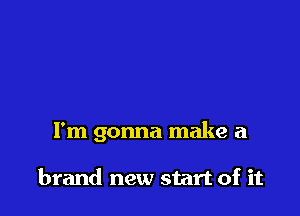 I'm gonna make a

brand new start of it
