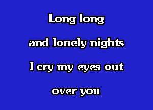 Long long

and lonely nights

I cry my eyes out

over you