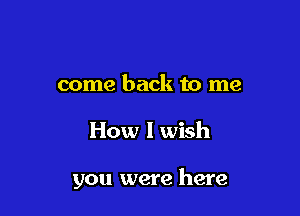 come back to me

How I wish

you were here