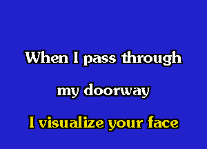 When I pass ihrough

my doorway

I visualize your face