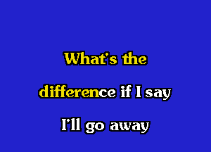 What's the

difference if I say

I'll go away