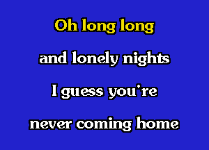 Oh long long
and lonely nights

Iguess you're

never coming home