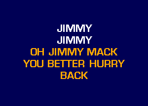 JIMMY
JIMMY
UH JIMMY MACK

YOU BE'ITER HURRY
BACK