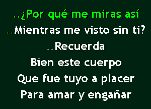 ..gPor qus'z me miras asi
..Mientras me visto sin ti?
..Recuerda
Bien este cuerpo
Que fue tuyo a placer
Para amar y engar'iar