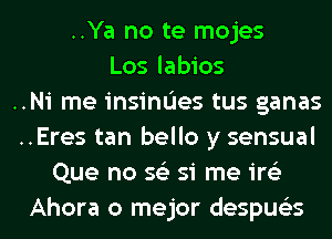 ..Ya no te mojes
Los labios
..Ni me insinL'Ies tus ganas
..Eres tan bello y sensual
Que no 56') si me ire'z
Ahora o mejor despus'zs