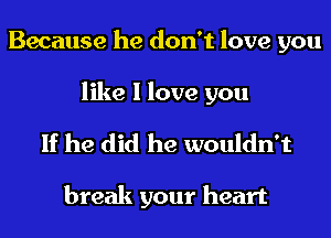 Because he don't love you
like I love you

If he did he wouldn't

break your heart