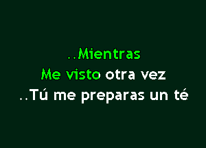 ..Mientras

Me visto otra vez
..TL'1 me prepares un t(e