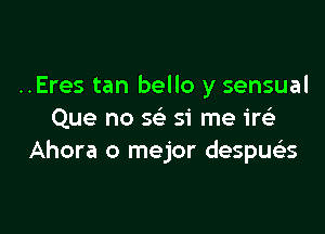 ..Eres tan bello y sensual

Que no x 51' me im
Ahora o mejor despue'zs
