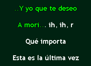 ..Y yo que te deseo

A mori... ih, ih, r
Qu importa

Esta es la Ultima vez