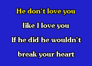 He don't love you

like 1 love you

If he did he wouldn't

break your heart