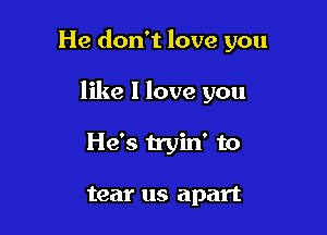 He don't love you

like 1 love you

He's tryin' to

tear us apart