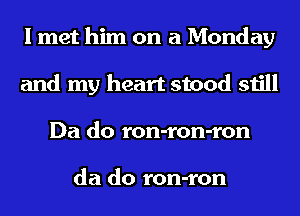 I met him on a Monday
and my heart stood still
Da do ron-ron-ron

da do ron-ron