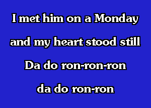 I met him on a Monday
and my heart stood still
Da do ron-ron-ron

da do ron-ron