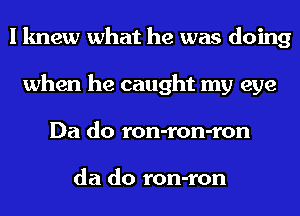 I knew what he was doing
when he caught my eye
Da do ron-ron-ron

da do ron-ron