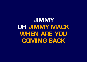 JIMMY
OH JIMMY MACK

WHEN ARE YOU
COMING BACK