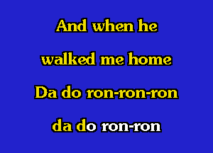 And when he

walked me home

Da do ron-ron-ron

da do ron-ron