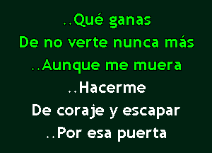 ..QusE ganas
De no verte nunca mas
..Aunque me muera

..Hacerme
De coraje y escapar
..Por esa puerta