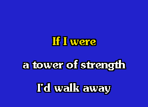If I were

a tower of strength

I'd walk away