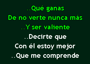 ..QusE ganas
De no verte nunca mas
..Y ser valiente

..Decirte que
Con a estoy mejor
..Que me comprende