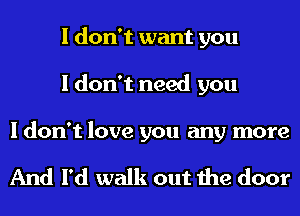 I don't want you
I don't need you

I don't love you any more

And I'd walk out the door