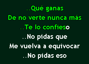 ..QusE ganas
De no verte nunca mas
..Te lo confieso

..No pidas que
Me vuelva a equivocar
..No pidas eso