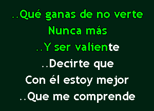 ..QUFE ganas de no verte
Nunca mas
..Y ser valiente

..Decirte que
Con a estoy mejor
..Que me comprende